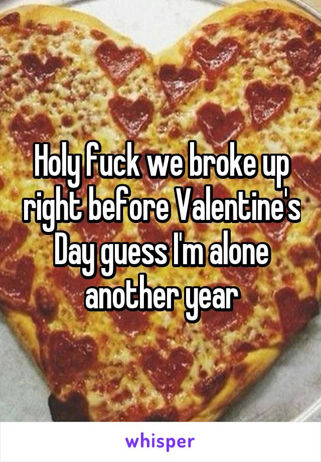 Holy fuck we broke up right before Valentine's Day guess I'm alone another year