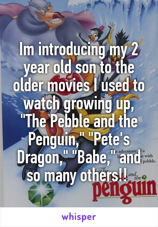 Im introducing my 2 year old son to the older movies I used to watch growing up, "The Pebble and the Penguin," "Pete's Dragon," "Babe," and so many others!! 
