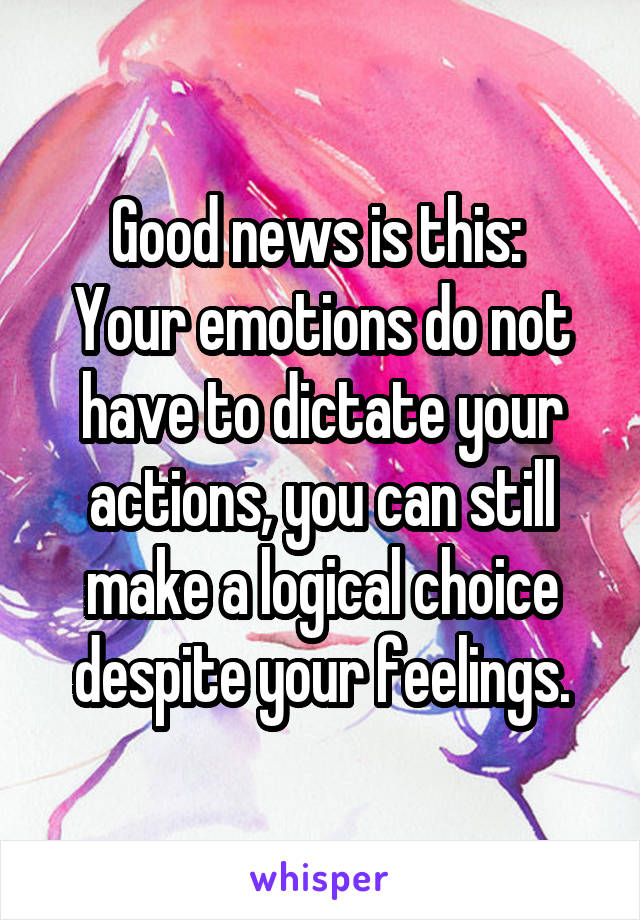 Good news is this: 
Your emotions do not have to dictate your actions, you can still make a logical choice despite your feelings.