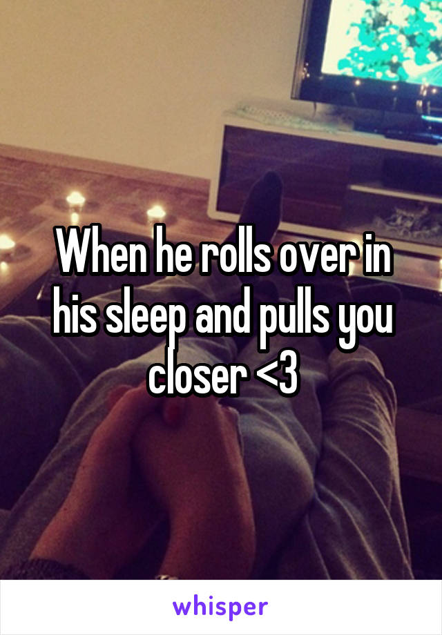 When he rolls over in his sleep and pulls you closer <3