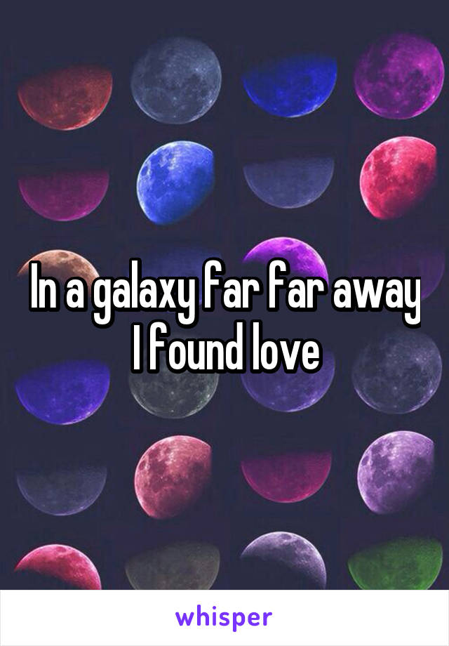 In a galaxy far far away I found love