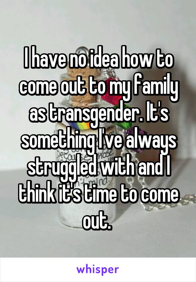 I have no idea how to come out to my family as transgender. It's something I've always struggled with and I think it's time to come out. 