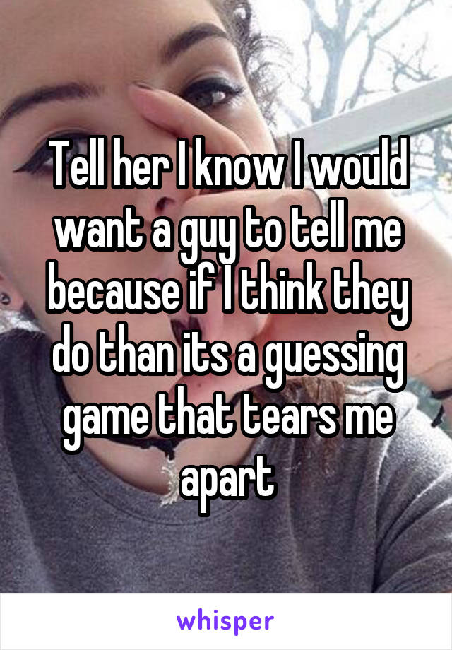 Tell her I know I would want a guy to tell me because if I think they do than its a guessing game that tears me apart