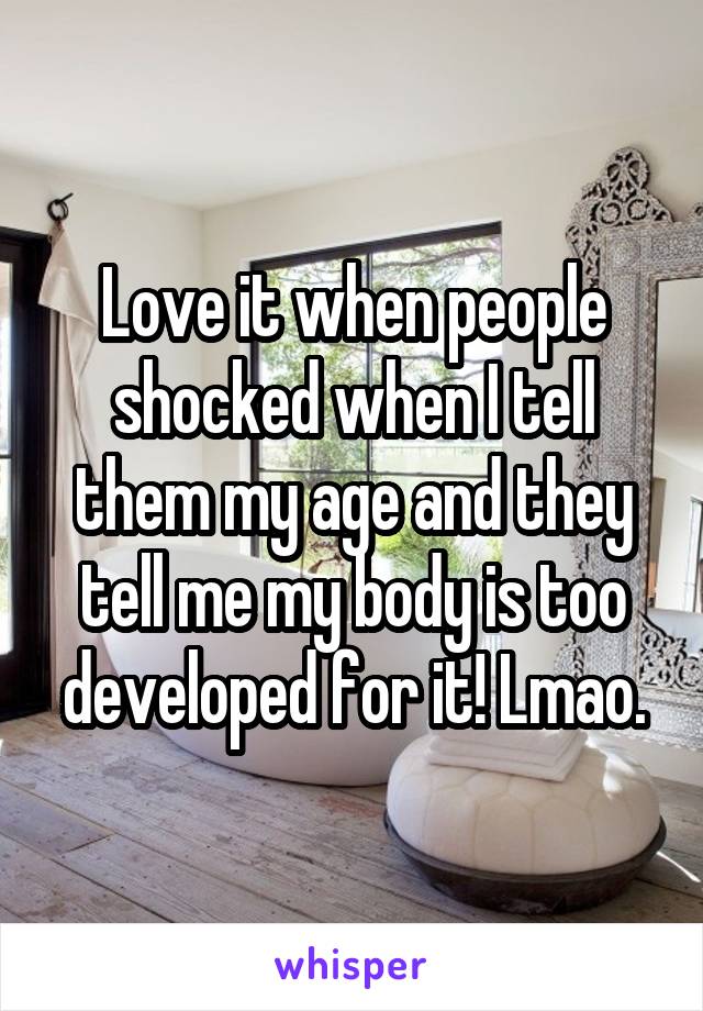 Love it when people shocked when I tell them my age and they tell me my body is too developed for it! Lmao.