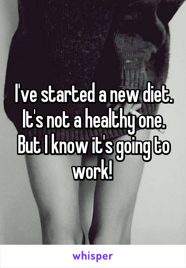 I've started a new diet. It's not a healthy one. But I know it's going to work! 