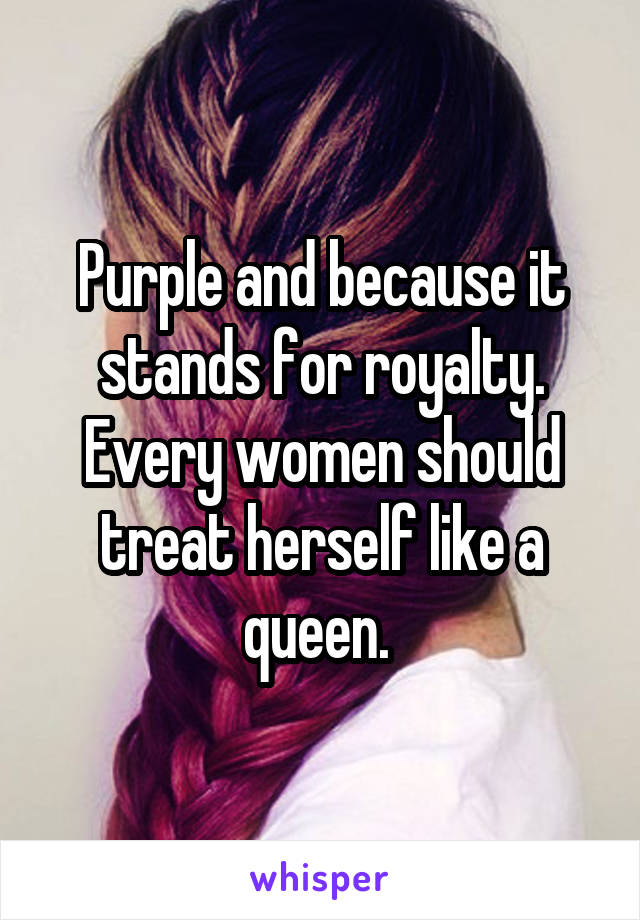 Purple and because it stands for royalty. Every women should treat herself like a queen. 