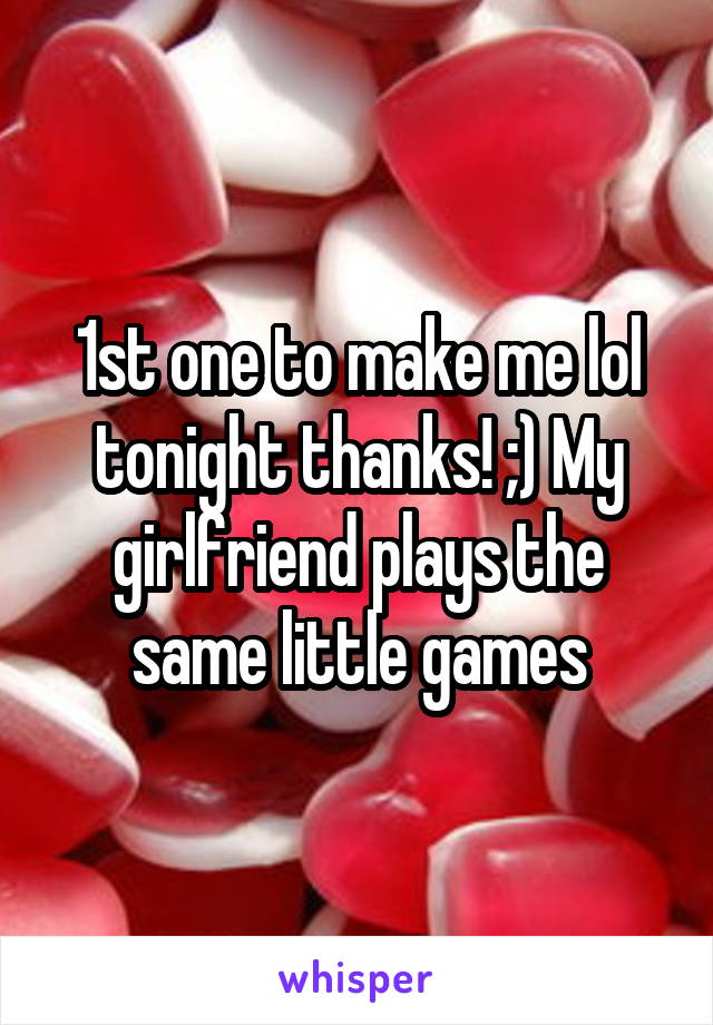 1st one to make me lol tonight thanks! ;) My girlfriend plays the same little games