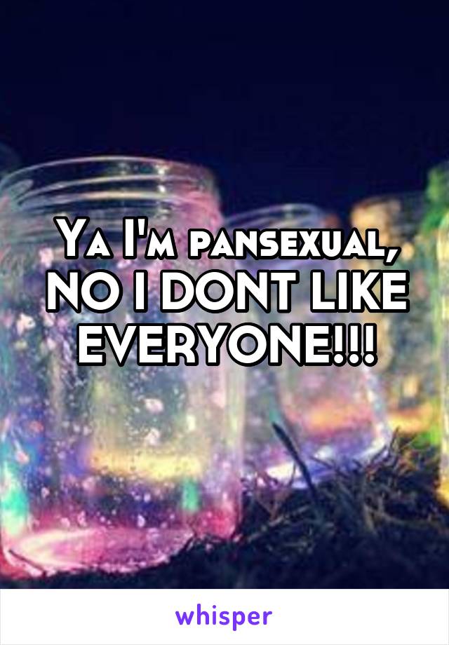 Ya I'm pansexual,
NO I DONT LIKE EVERYONE!!!
