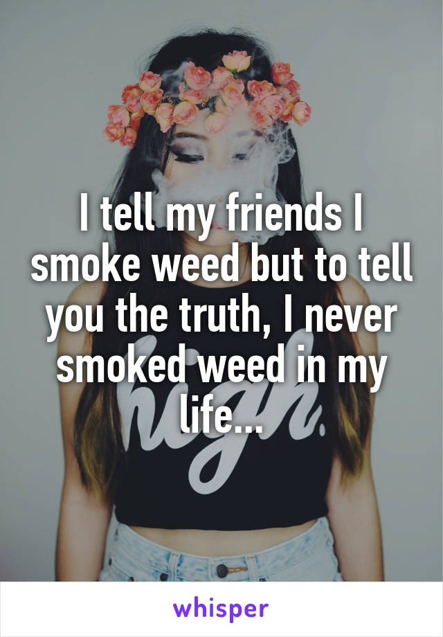 I tell my friends I smoke weed but to tell you the truth, I never smoked weed in my life...