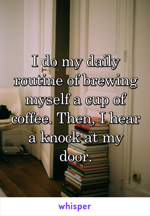I do my daily routine of brewing myself a cup of coffee. Then, I hear a knock at my door.
