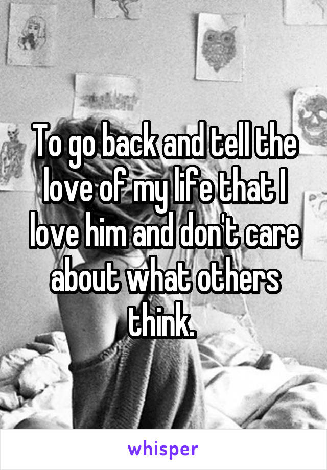 To go back and tell the love of my life that I love him and don't care about what others think. 