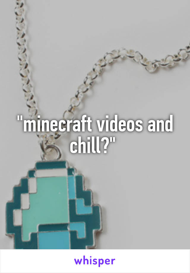 "minecraft videos and chill?" 