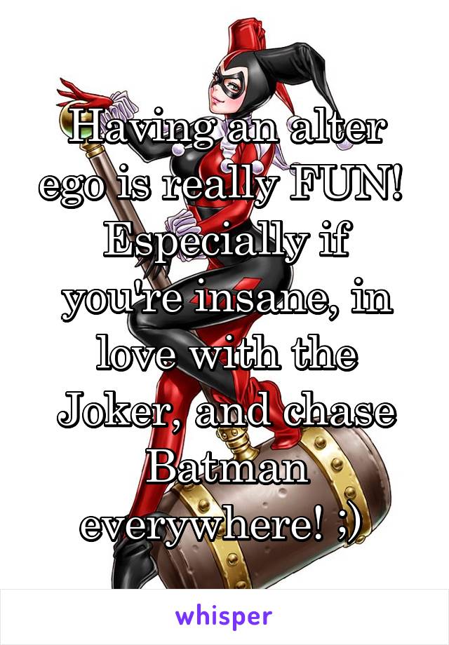 Having an alter ego is really FUN! 
Especially if you're insane, in love with the Joker, and chase Batman everywhere! ;) 