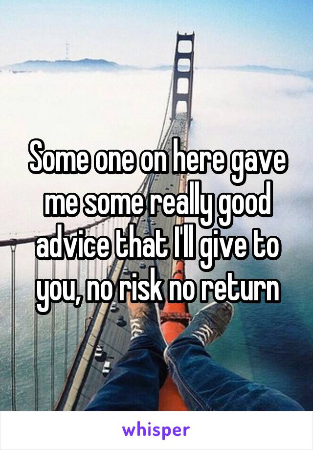 Some one on here gave me some really good advice that I'll give to you, no risk no return