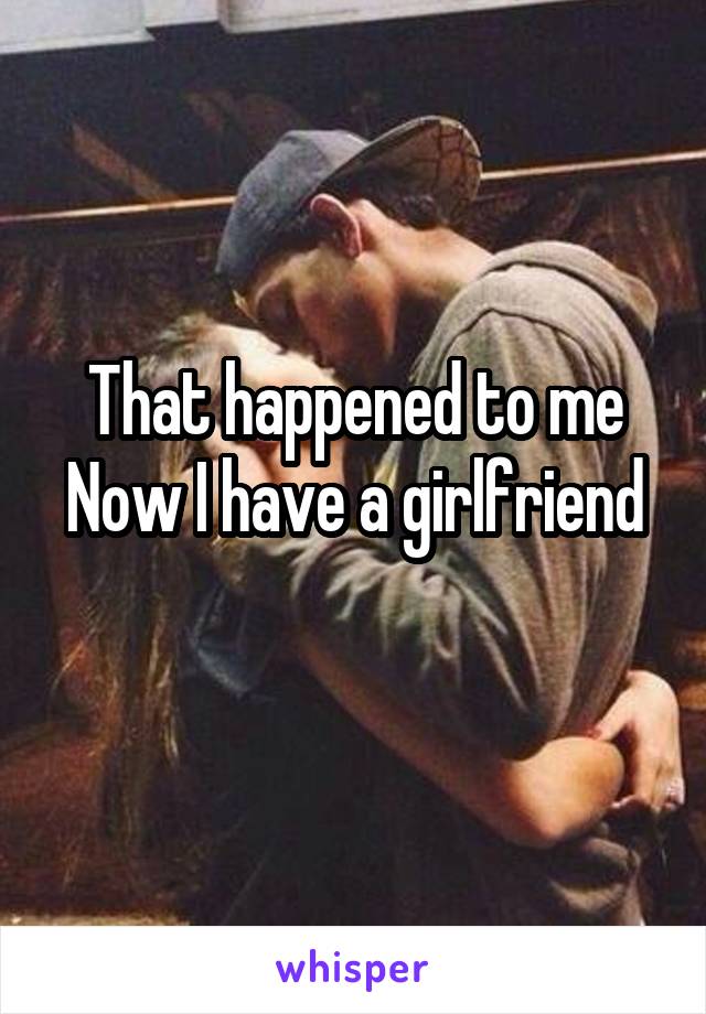 That happened to me
Now I have a girlfriend 