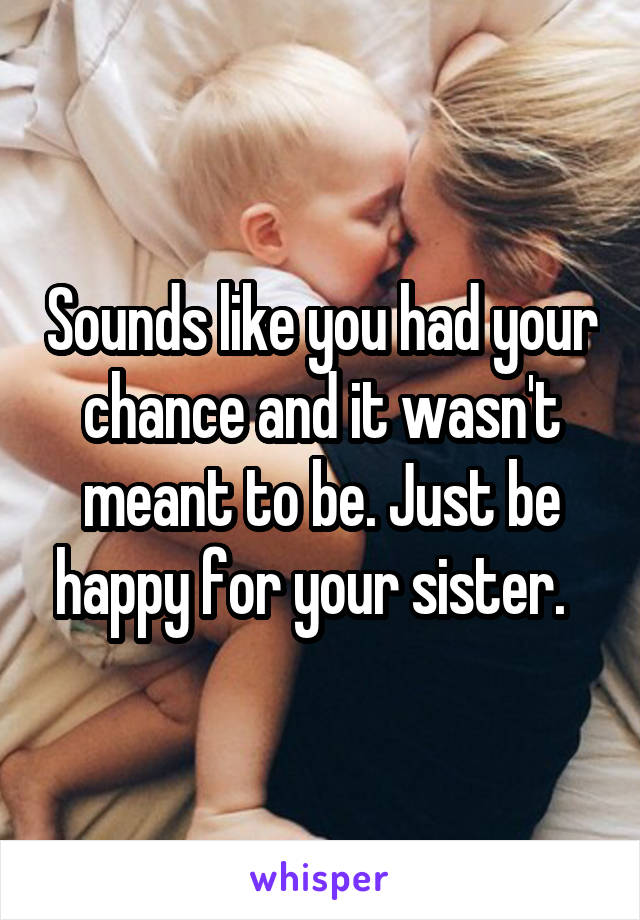 Sounds like you had your chance and it wasn't meant to be. Just be happy for your sister.  