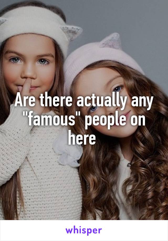 Are there actually any "famous" people on here 