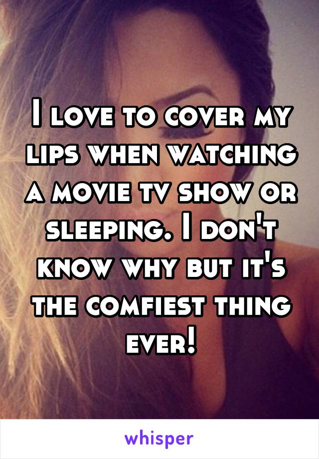 I love to cover my lips when watching a movie tv show or sleeping. I don't know why but it's the comfiest thing ever!