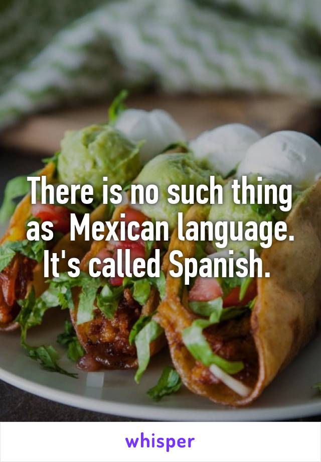 There is no such thing as  Mexican language. It's called Spanish. 