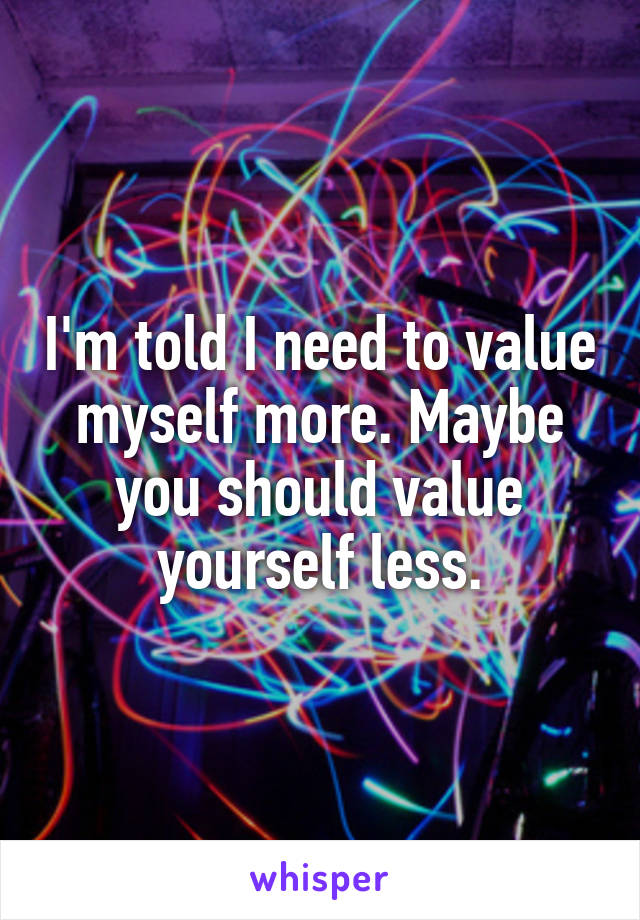 I'm told I need to value myself more. Maybe you should value yourself less.
