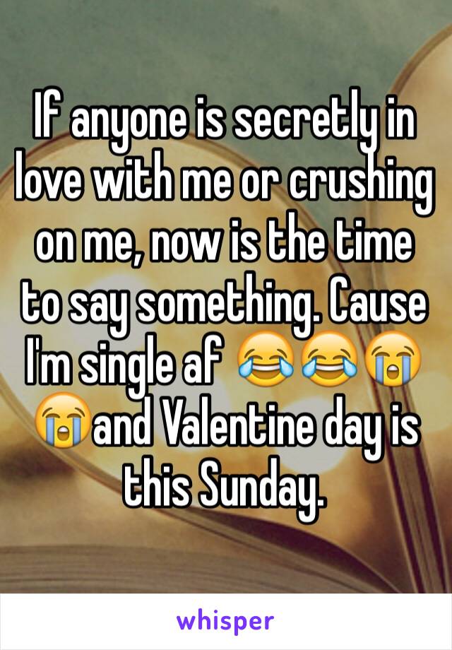 If anyone is secretly in love with me or crushing on me, now is the time to say something. Cause I'm single af 😂😂😭😭and Valentine day is this Sunday.
