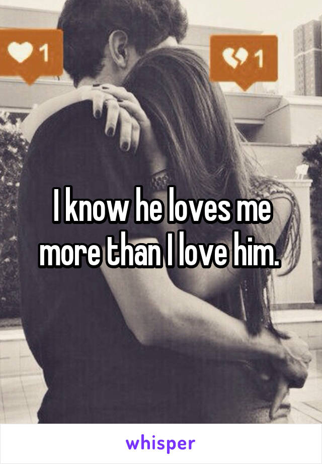 I know he loves me more than I love him. 