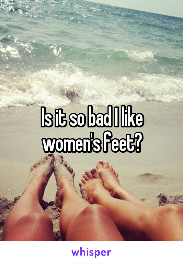 Is it so bad I like women's feet?