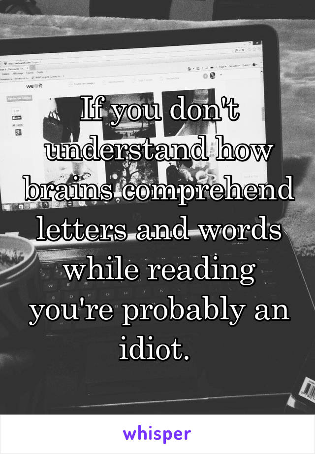 If you don't understand how brains comprehend letters and words while reading you're probably an idiot. 
