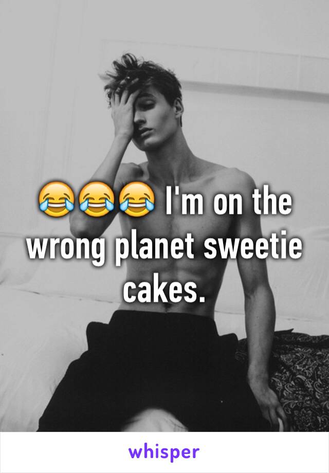 😂😂😂 I'm on the wrong planet sweetie cakes. 