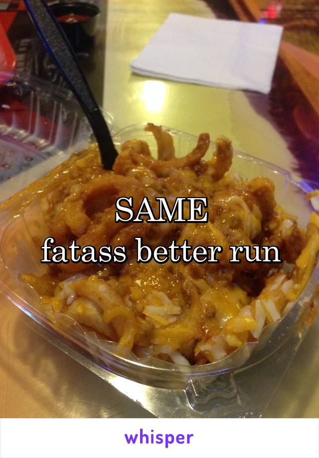 SAME
fatass better run