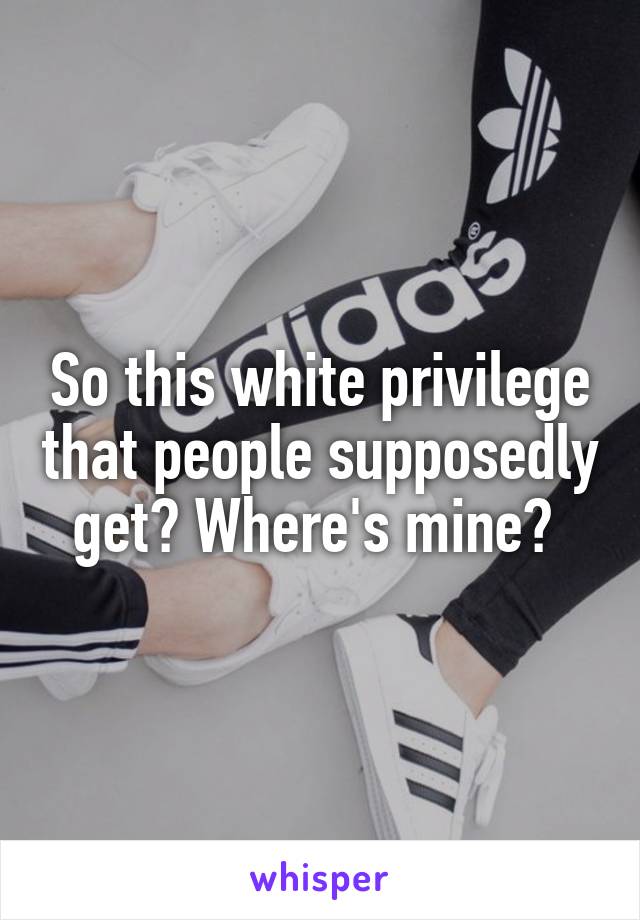 So this white privilege that people supposedly get? Where's mine? 