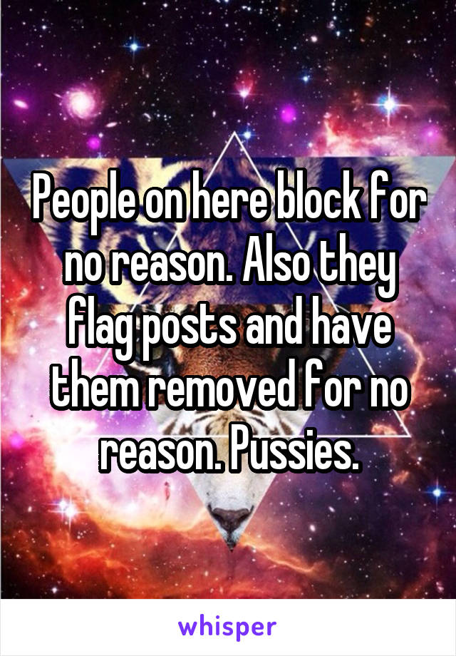 People on here block for no reason. Also they flag posts and have them removed for no reason. Pussies.