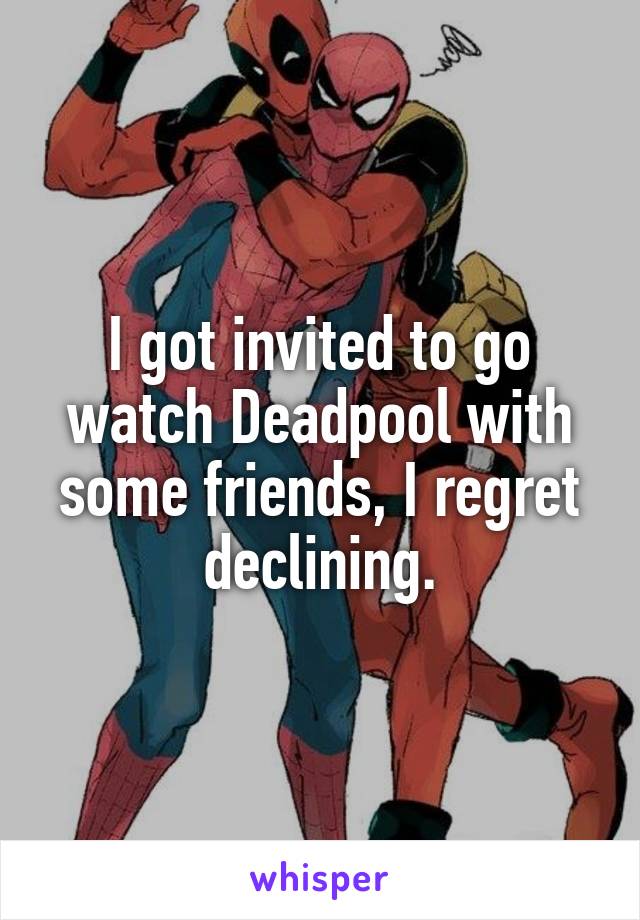 I got invited to go watch Deadpool with some friends, I regret declining.