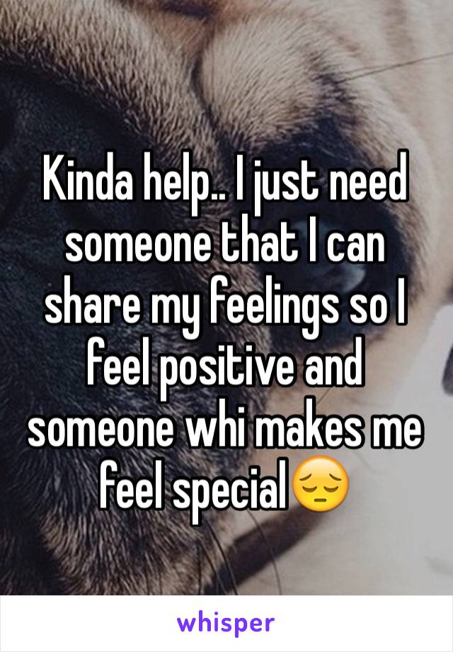 Kinda help.. I just need someone that I can share my feelings so I feel positive and someone whi makes me feel special😔
