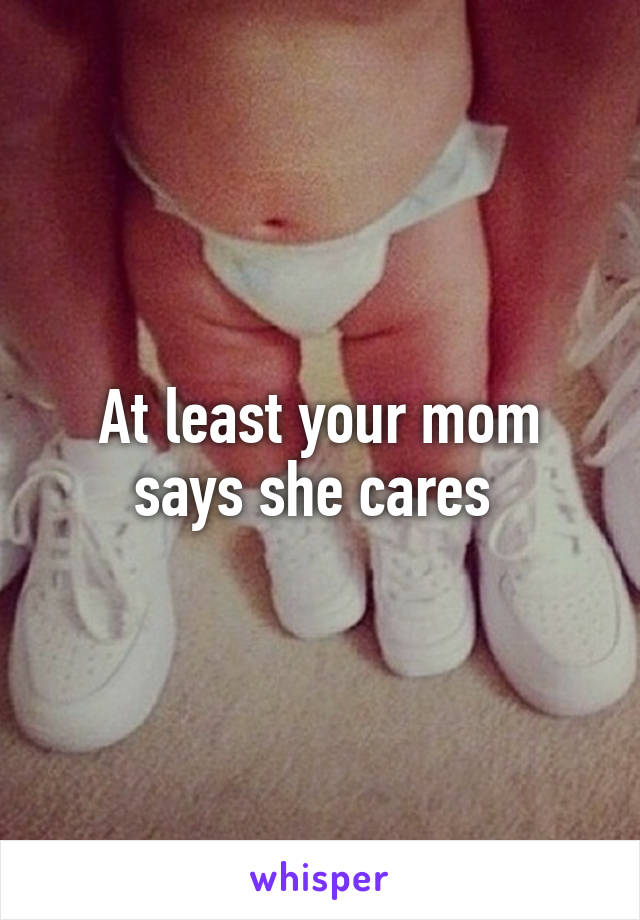 At least your mom says she cares 