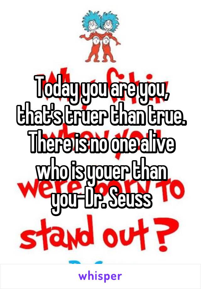 Today you are you, that's truer than true. There is no one alive who is youer than you-Dr. Seuss
