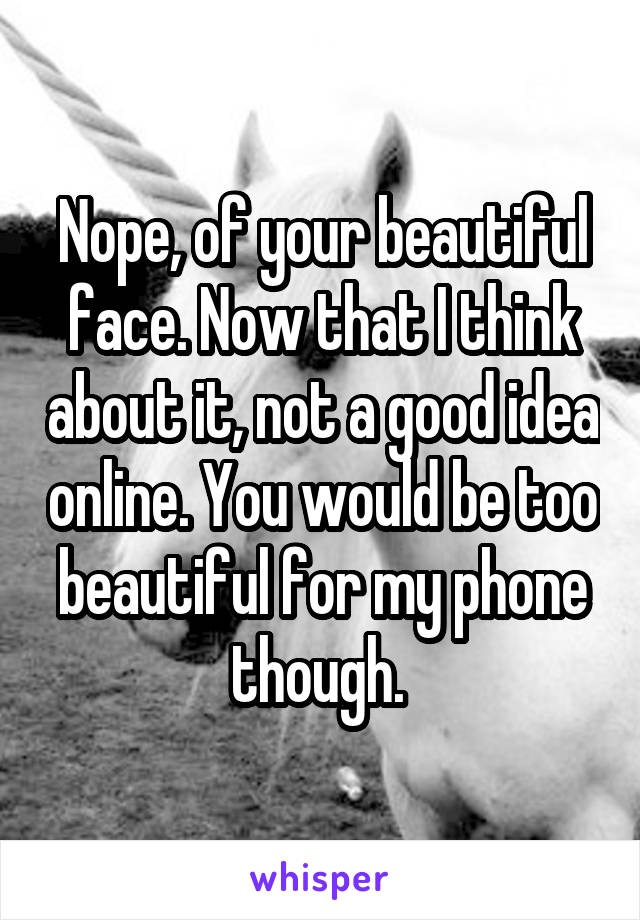 Nope, of your beautiful face. Now that I think about it, not a good idea online. You would be too beautiful for my phone though. 