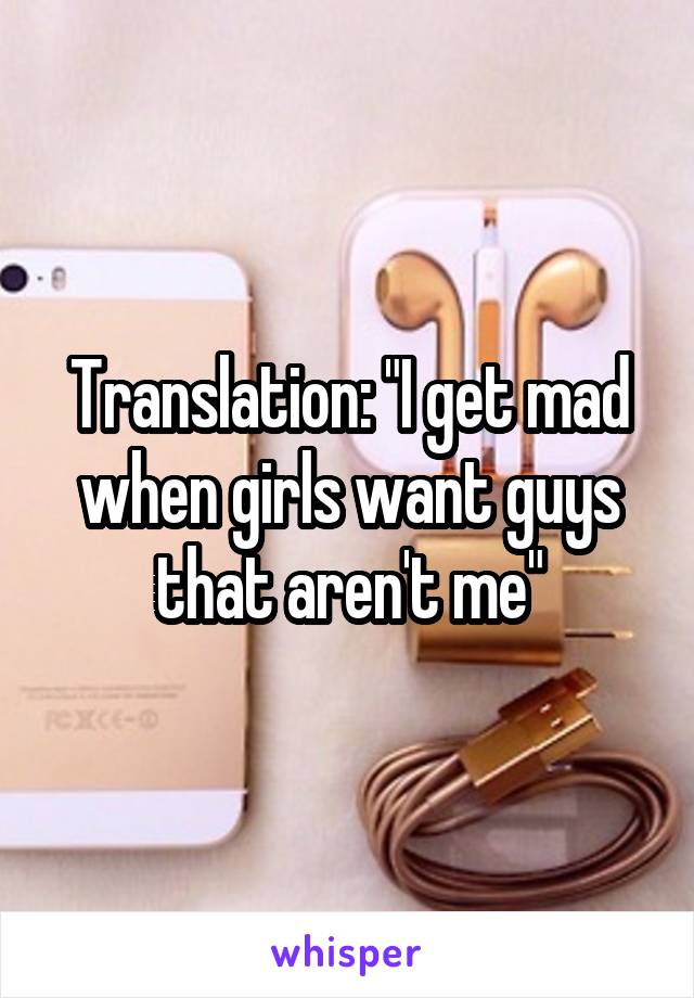 Translation: "I get mad when girls want guys that aren't me"
