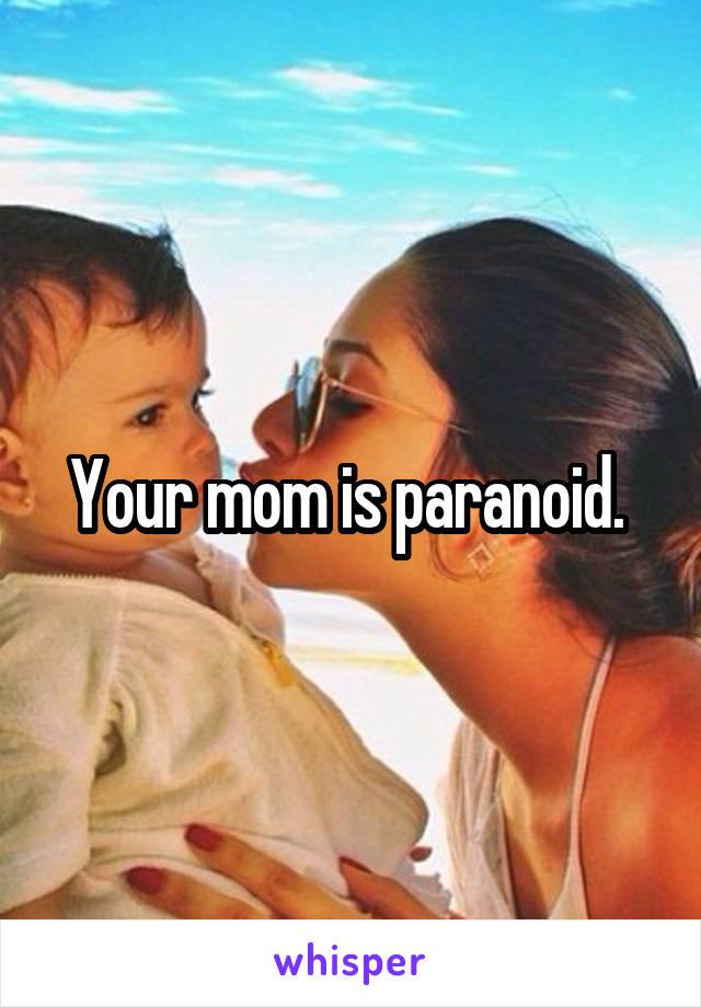Your mom is paranoid. 