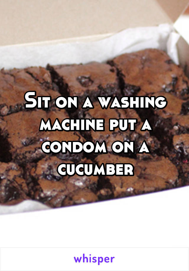 Sit on a washing machine put a condom on a cucumber