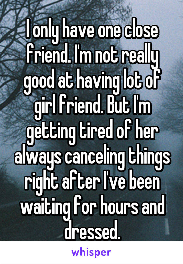 I only have one close friend. I'm not really good at having lot of girl friend. But I'm getting tired of her always canceling things right after I've been waiting for hours and dressed.