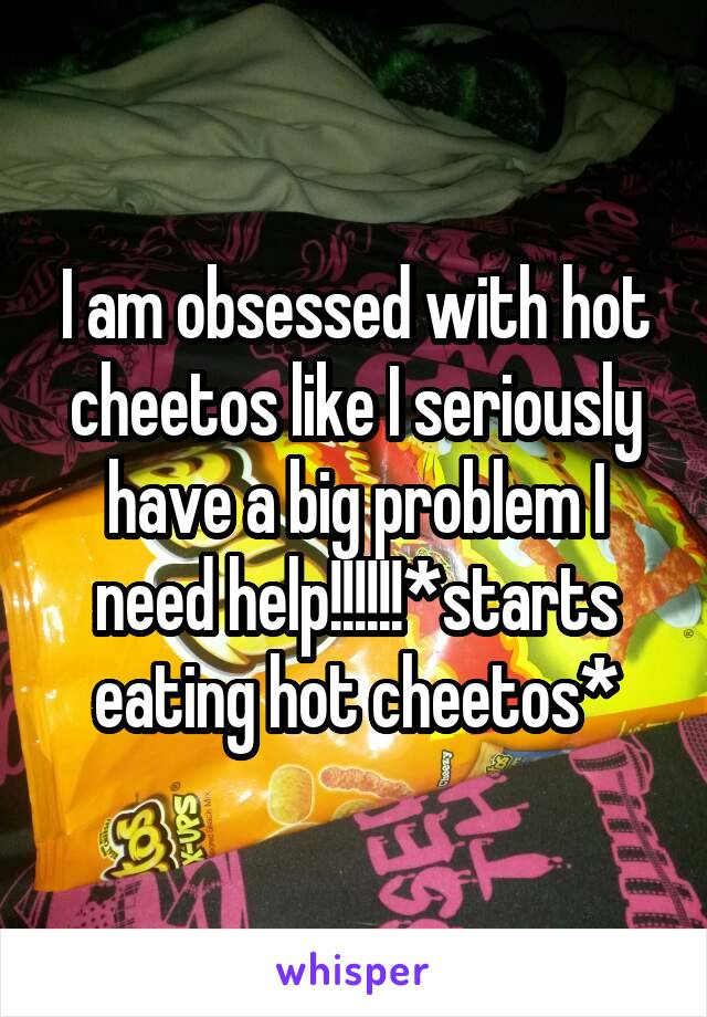 I am obsessed with hot cheetos like I seriously have a big problem I need help!!!!!!*starts eating hot cheetos*
