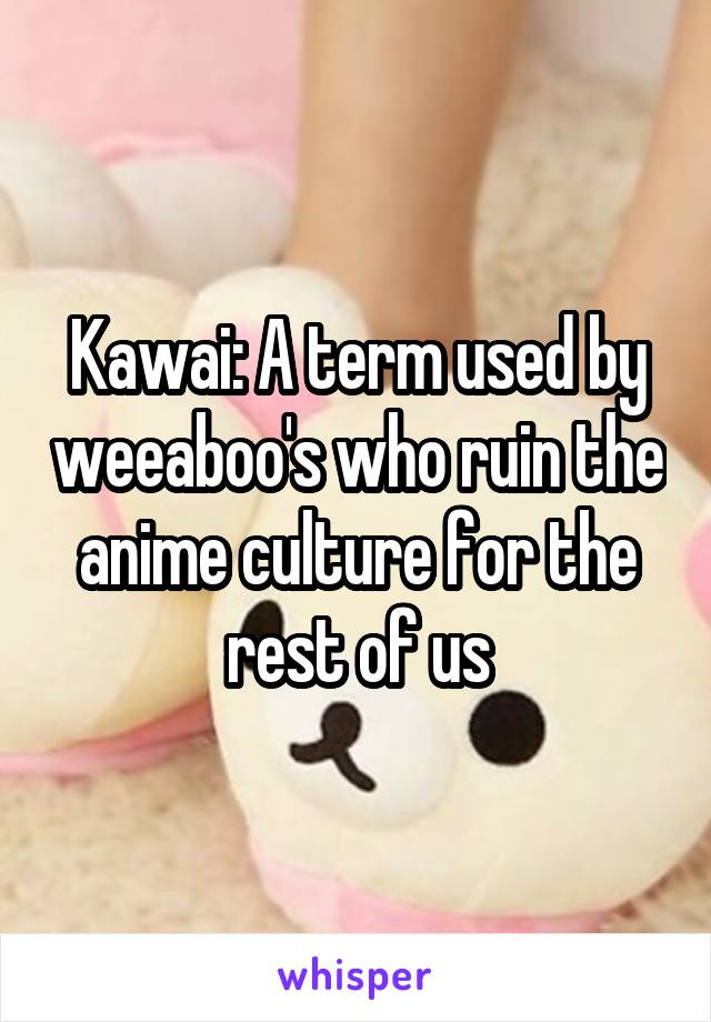 Kawai: A term used by weeaboo's who ruin the anime culture for the rest of us