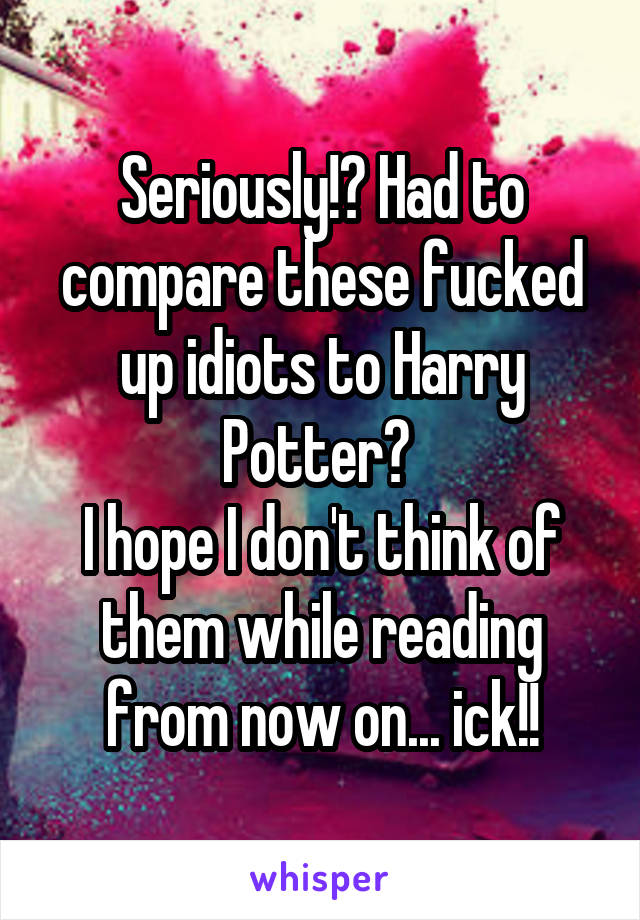 Seriously!? Had to compare these fucked up idiots to Harry Potter? 
I hope I don't think of them while reading from now on... ick!!