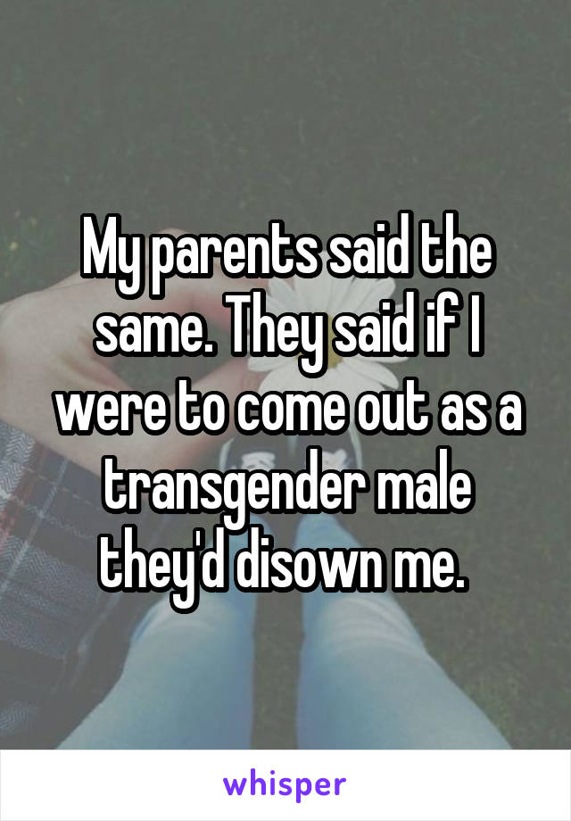 My parents said the same. They said if I were to come out as a transgender male they'd disown me. 