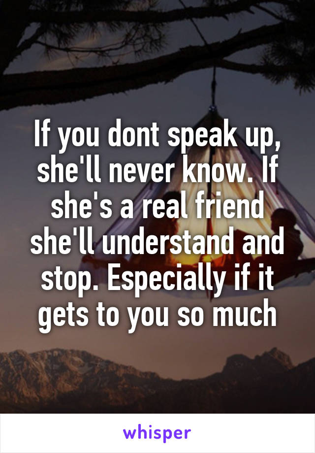 If you dont speak up, she'll never know. If she's a real friend she'll understand and stop. Especially if it gets to you so much