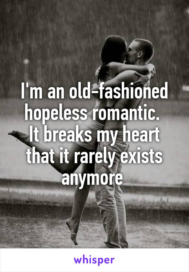 I'm an old-fashioned hopeless romantic. 
It breaks my heart that it rarely exists anymore 