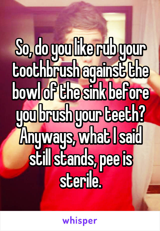 So, do you like rub your toothbrush against the bowl of the sink before you brush your teeth? Anyways, what I said still stands, pee is sterile.