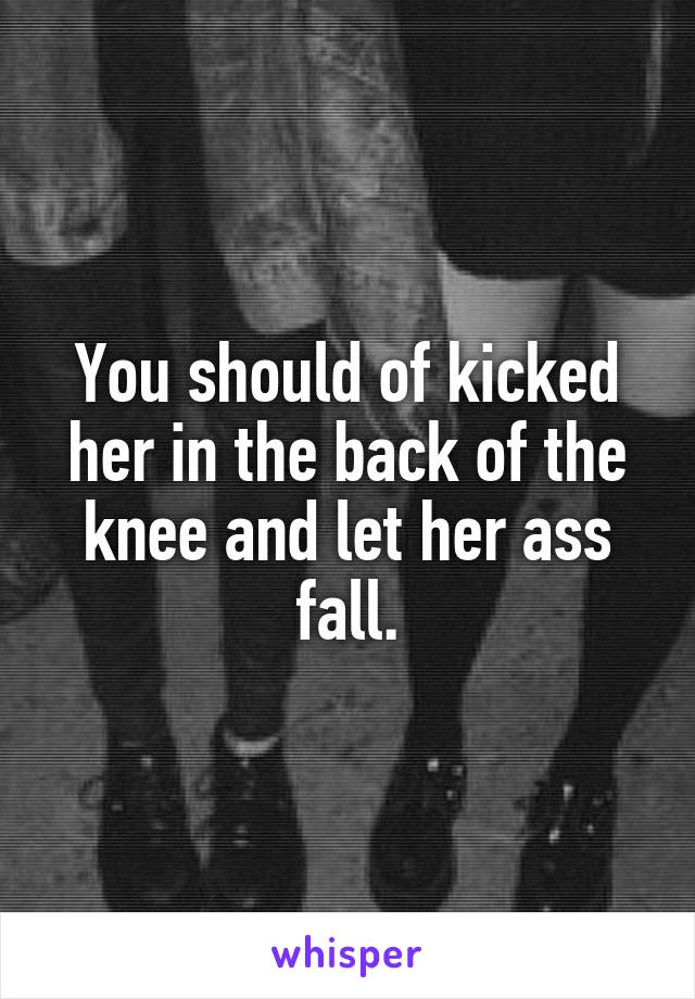 You should of kicked her in the back of the knee and let her ass fall.