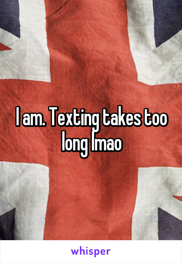 I am. Texting takes too long lmao